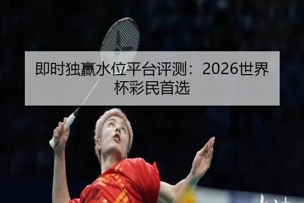 即时独赢水位平台评测：2026世界杯彩民首选